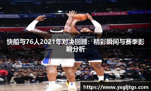 快船与76人2021年对决回顾：精彩瞬间与赛季影响分析