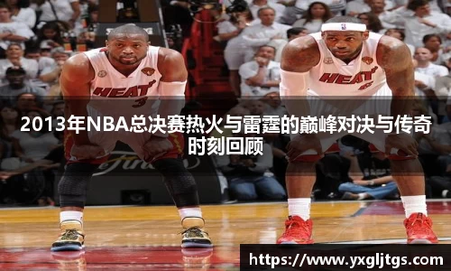 2013年NBA总决赛热火与雷霆的巅峰对决与传奇时刻回顾