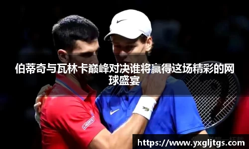 伯蒂奇与瓦林卡巅峰对决谁将赢得这场精彩的网球盛宴