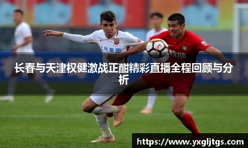 长春与天津权健激战正酣精彩直播全程回顾与分析