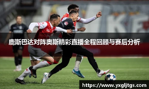 鹿斯巴达对阵奥斯精彩直播全程回顾与赛后分析