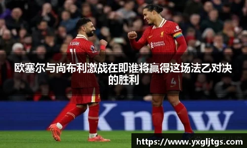 欧塞尔与尚布利激战在即谁将赢得这场法乙对决的胜利