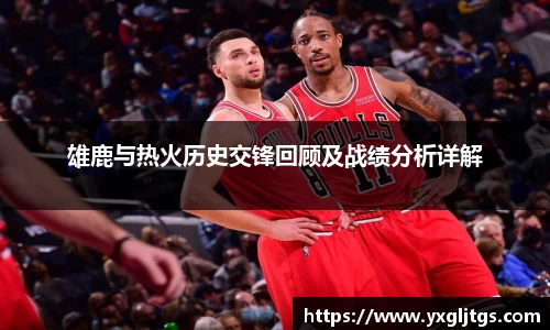 三亿雄鹿与热火历史交锋回顾及战绩分析详解
