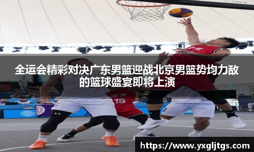 三亿全运会精彩对决广东男篮迎战北京男篮势均力敌的篮球盛宴即将上演